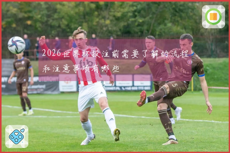 2026世界杯投注前需要了解的流程和注意事项有哪些