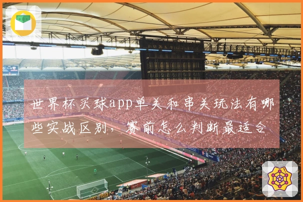 世界杯买球app单关和串关玩法有哪些实战区别，赛前怎么判断最适合自己的投注方式