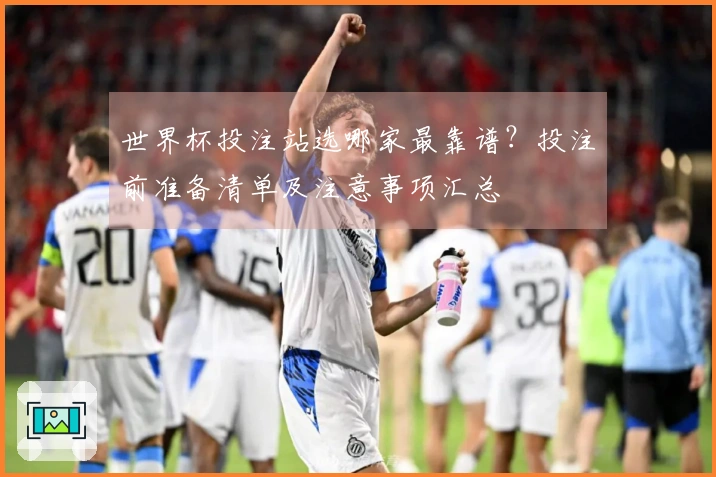 世界杯投注站选哪家最靠谱？投注前准备清单及注意事项汇总