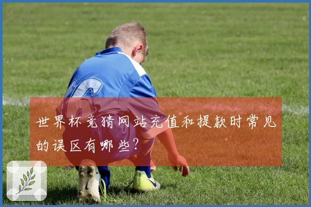 世界杯竞猜网站充值和提款时常见的误区有哪些？