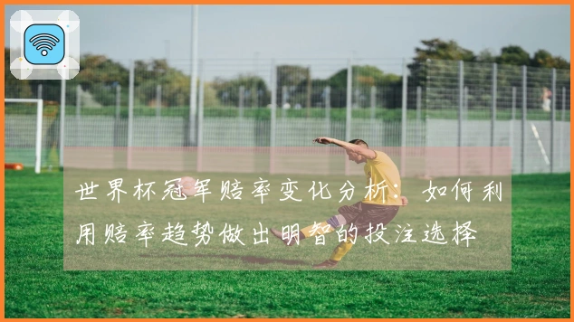 世界杯冠军赔率变化分析：如何利用赔率趋势做出明智的投注选择
