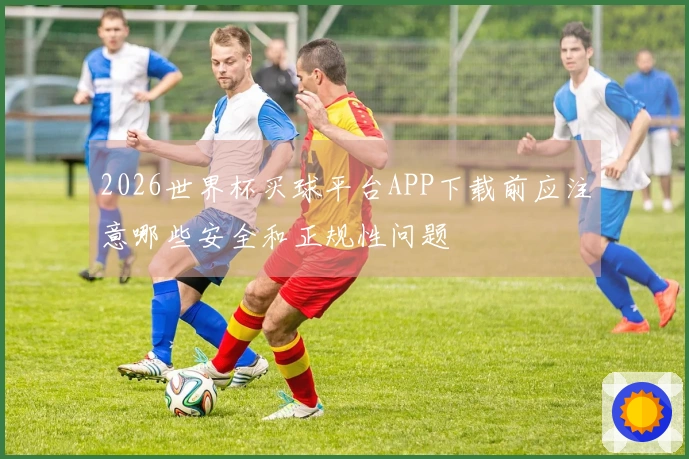 2026世界杯买球平台APP下载前应注意哪些安全和正规性问题