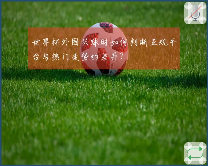 世界杯外围买球时如何判断正规平台与热门走势的差异？