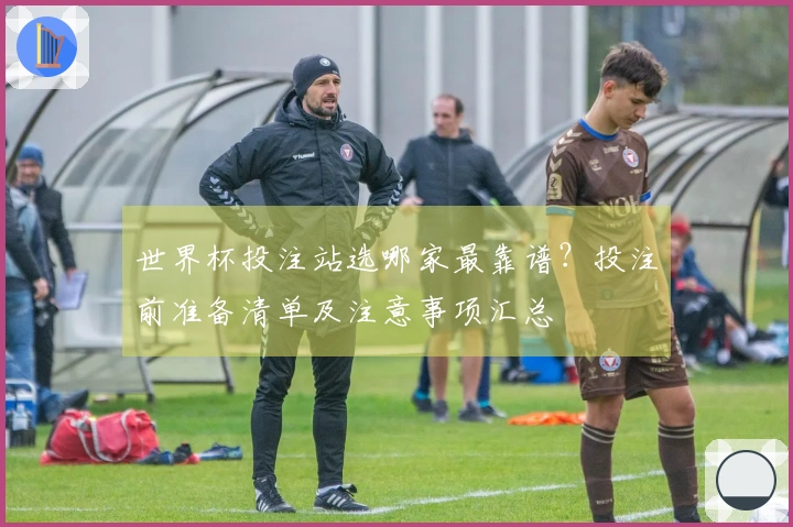 世界杯投注站选哪家最靠谱？投注前准备清单及注意事项汇总