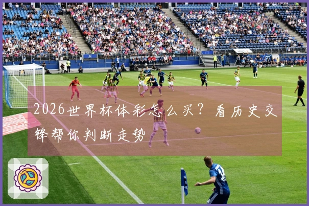 2026世界杯体彩怎么买？看历史交锋帮你判断走势